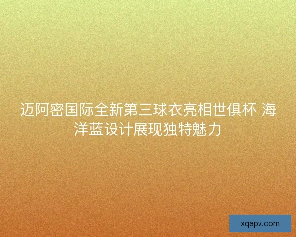 迈阿密国际全新第三球衣亮相世俱杯 海洋蓝设计展现独特魅力 迈阿密国际全新第三球衣亮相世俱杯 海洋蓝设计展现独特魅力