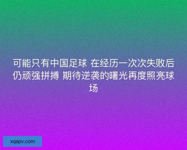 可能只有中国足球 在经历一次次失败后仍顽强拼搏 期待逆袭的曙光再度照亮球场 可能只有中国足球 在经历一次次失败后仍顽强拼搏 期待逆袭的曙光再度照亮球场