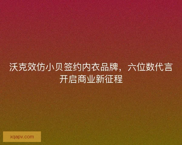 沃克效仿小贝签约内衣品牌，六位数代言开启商业新征程