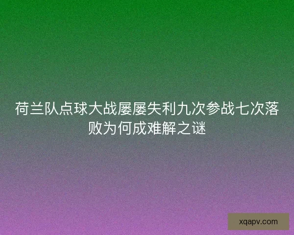 荷兰队点球大战屡屡失利九次参战七次落败为何成难解之谜 荷兰队点球大战屡屡失利九次参战七次落败为何成难解之谜