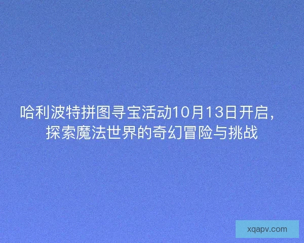 哈利波特拼图寻宝活动10月13日开启，探索魔法世界的奇幻冒险与挑战