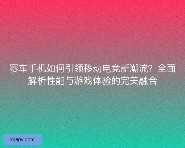 赛车手机如何引领移动电竞新潮流?全面解析性能与游戏体验的完美融合 赛车手机如何引领移动电竞新潮流?全面解析性能与游戏体验的完美融合