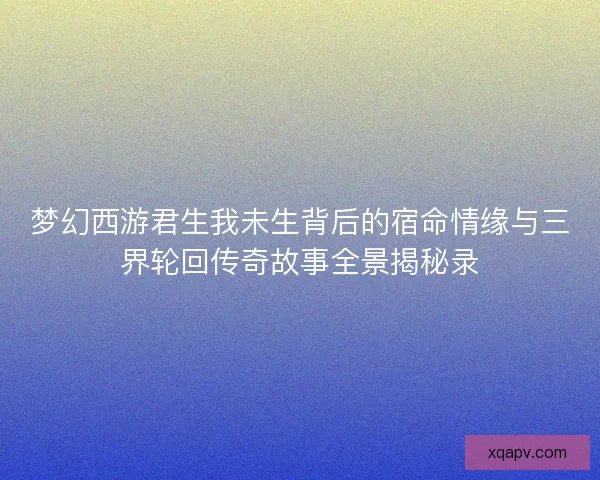 梦幻西游君生我未生背后的宿命情缘与三界轮回传奇故事全景揭秘录