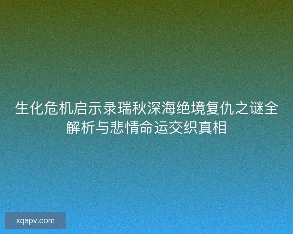 生化危机启示录瑞秋深海绝境复仇之谜全解析与悲情命运交织真相