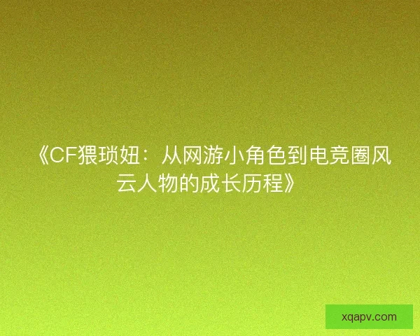 《CF猥琐妞：从网游小角色到电竞圈风云人物的成长历程》