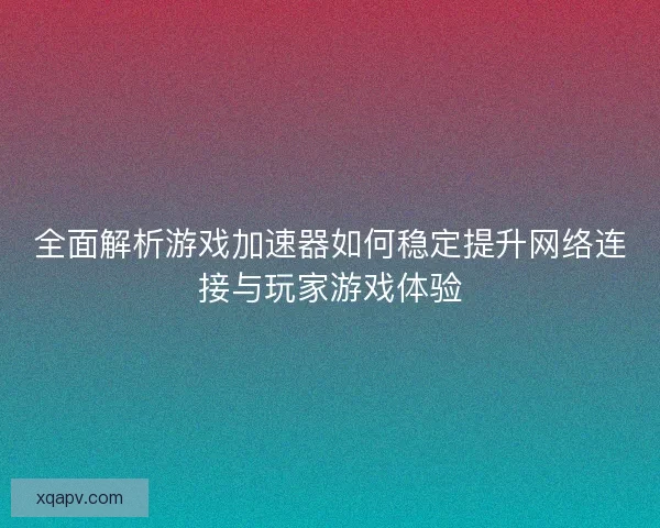全面解析游戏加速器如何稳定提升网络连接与玩家游戏体验