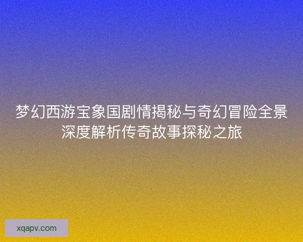 梦幻西游宝象国剧情揭秘与奇幻冒险全景深度解析传奇故事探秘之旅