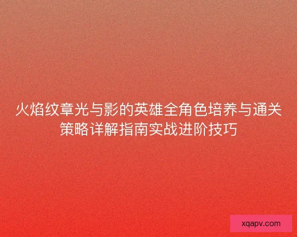 火焰纹章光与影的英雄全角色培养与通关策略详解指南实战进阶技巧