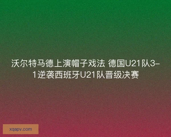 沃尔特马德上演帽子戏法 德国U21队3-1逆袭西班牙U21队晋级决赛