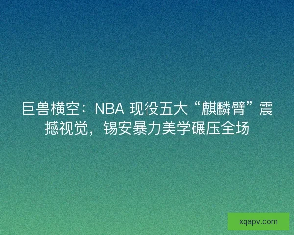 巨兽横空：NBA 现役五大 “麒麟臂” 震撼视觉，锡安暴力美学碾压全场