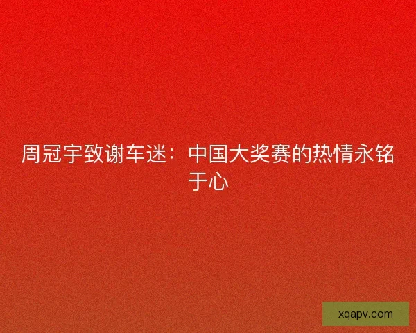 周冠宇致谢车迷：中国大奖赛的热情永铭于心