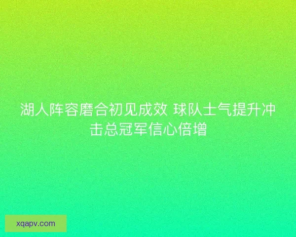 湖人阵容磨合初见成效 球队士气提升冲击总冠军信心倍增