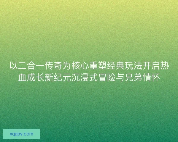 以二合一传奇为核心重塑经典玩法开启热血成长新纪元沉浸式冒险与兄弟情怀 以二合一传奇为核心重塑经典玩法开启热血成长新纪元沉浸式冒险与兄弟情怀