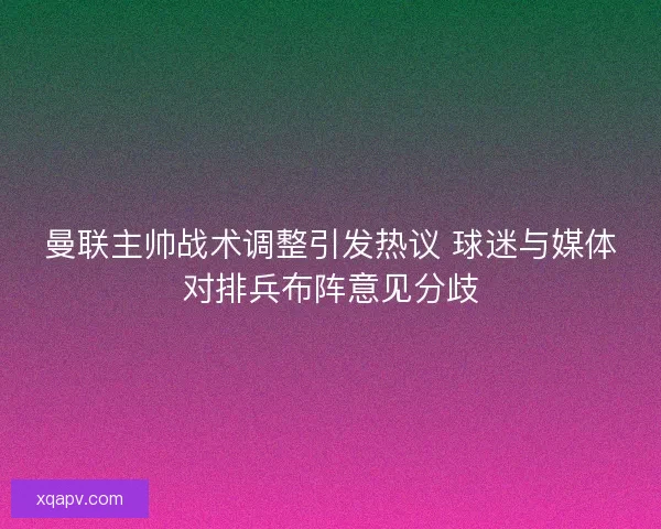 曼联主帅战术调整引发热议 球迷与媒体对排兵布阵意见分歧 曼联主帅战术调整引发热议 球迷与媒体对排兵布阵意见分歧