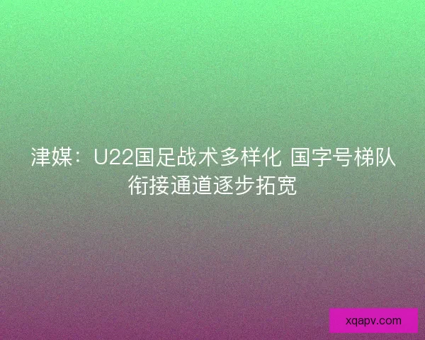 津媒:U22国足战术多样化 国字号梯队衔接通道逐步拓宽 津媒:U22国足战术多样化 国字号梯队衔接通道逐步拓宽