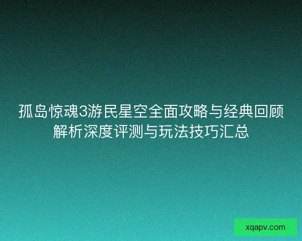 孤岛惊魂3游民星空全面攻略与经典回顾解析深度评测与玩法技巧汇总