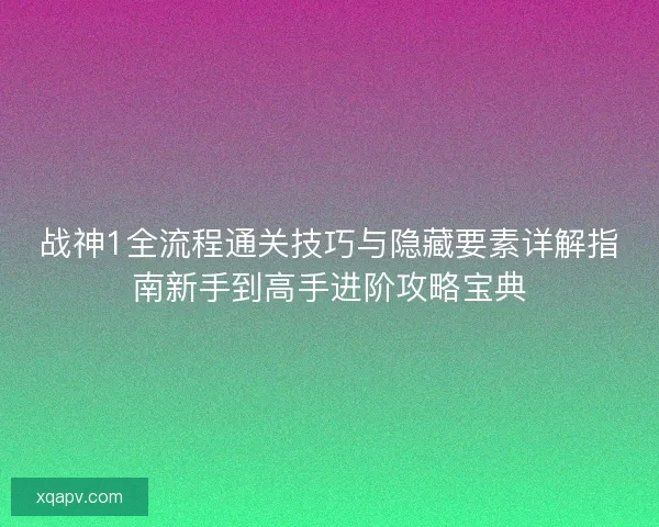战神1全流程通关技巧与隐藏要素详解指南新手到高手进阶攻略宝典 战神1全流程通关技巧与隐藏要素详解指南新手到高手进阶攻略宝典