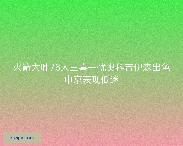 火箭大胜76人三喜一忧奥科吉伊森出色申京表现低迷 火箭大胜76人三喜一忧奥科吉伊森出色申京表现低迷