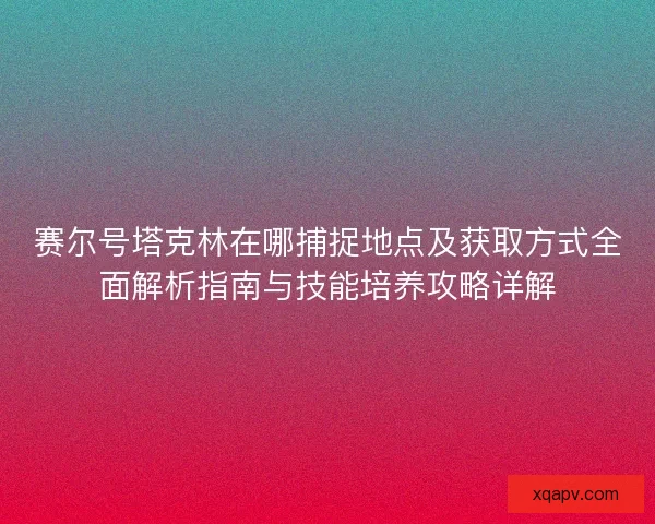 赛尔号塔克林在哪捕捉地点及获取方式全面解析指南与技能培养攻略详解
