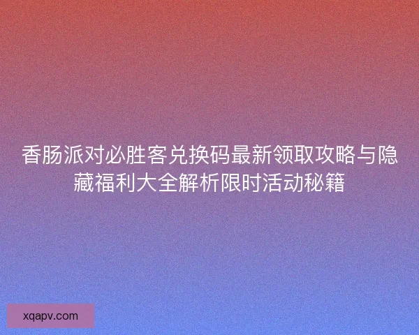 香肠派对必胜客兑换码最新领取攻略与隐藏福利大全解析限时活动秘籍