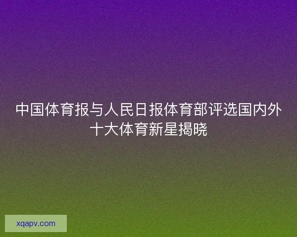 中国体育报与人民日报体育部评选国内外十大体育新星揭晓