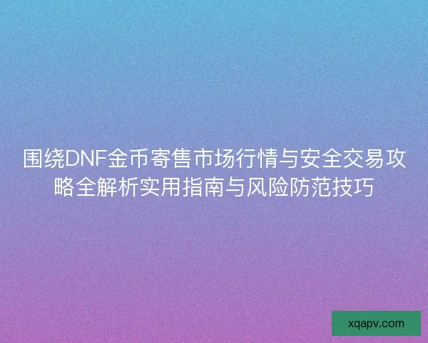 围绕DNF金币寄售市场行情与安全交易攻略全解析实用指南与风险防范技巧