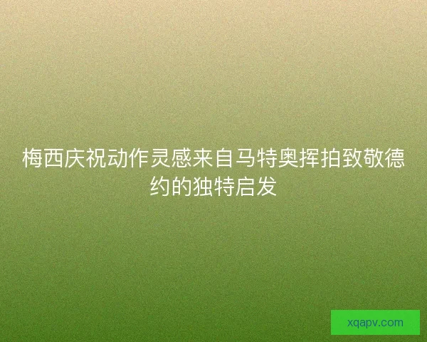 梅西庆祝动作灵感来自马特奥挥拍致敬德约的独特启发