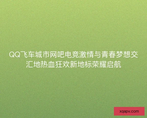 QQ飞车城市网吧电竞激情与青春梦想交汇地热血狂欢新地标荣耀启航