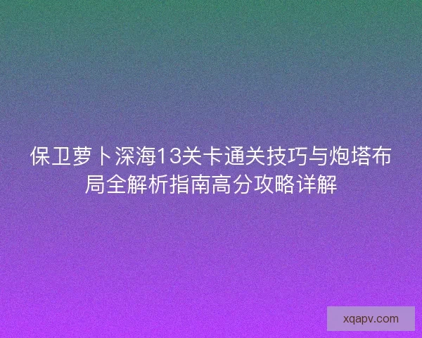 保卫萝卜深海13关卡通关技巧与炮塔布局全解析指南高分攻略详解