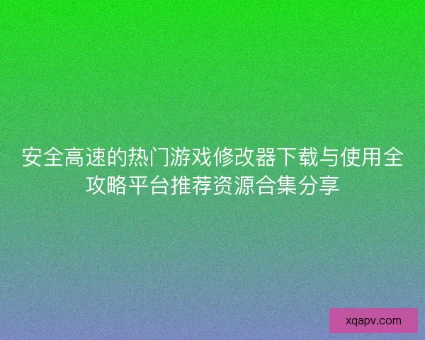 安全高速的热门游戏修改器下载与使用全攻略平台推荐资源合集分享