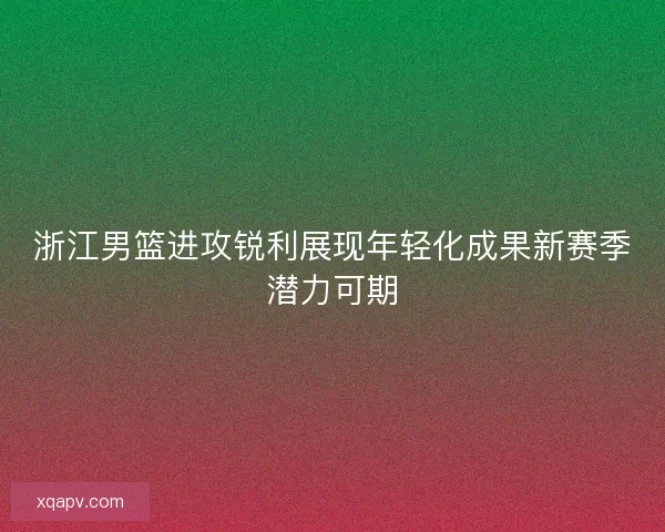 浙江男篮进攻锐利展现年轻化成果新赛季潜力可期 浙江男篮进攻锐利展现年轻化成果新赛季潜力可期