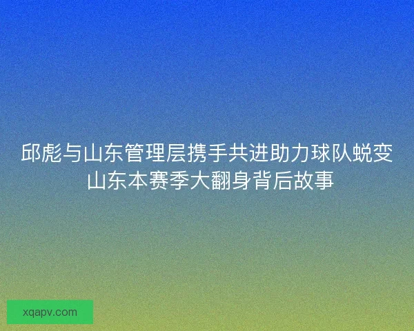 邱彪与山东管理层携手共进助力球队蜕变 山东本赛季大翻身背后故事 邱彪与山东管理层携手共进助力球队蜕变 山东本赛季大翻身背后故事