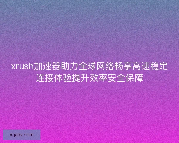xrush加速器助力全球网络畅享高速稳定连接体验提升效率安全保障