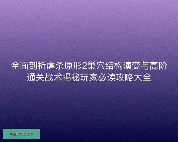 全面剖析虐杀原形2巢穴结构演变与高阶通关战术揭秘玩家必读攻略大全