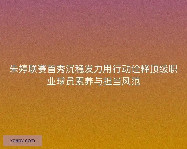 朱婷联赛首秀沉稳发力用行动诠释顶级职业球员素养与担当风范 朱婷联赛首秀沉稳发力用行动诠释顶级职业球员素养与担当风范