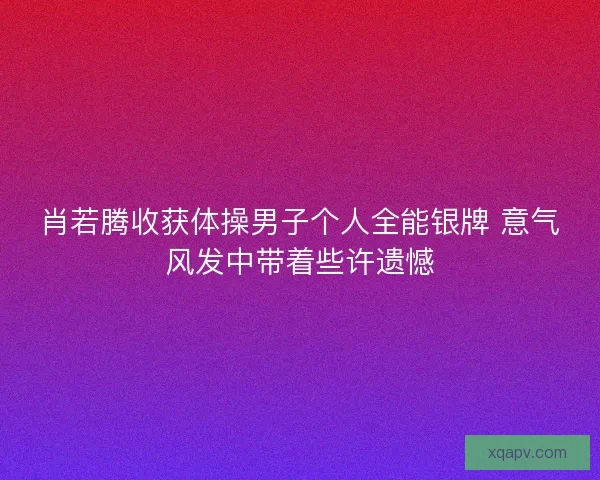 肖若腾收获体操男子个人全能银牌 意气风发中带着些许遗憾 肖若腾收获体操男子个人全能银牌 意气风发中带着些许遗憾