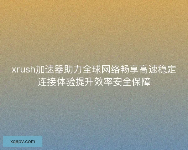 xrush加速器助力全球网络畅享高速稳定连接体验提升效率安全保障 xrush加速器助力全球网络畅享高速稳定连接体验提升效率安全保障