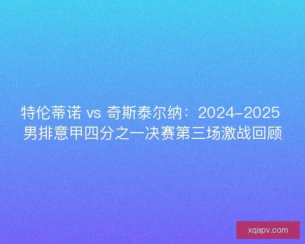 特伦蒂诺 vs 奇斯泰尔纳：2024-2025 男排意甲四分之一决赛第三场激战回顾