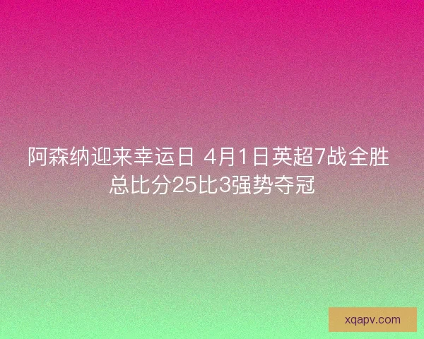阿森纳迎来幸运日 4月1日英超7战全胜 总比分25比3强势夺冠 阿森纳迎来幸运日 4月1日英超7战全胜 总比分25比3强势夺冠