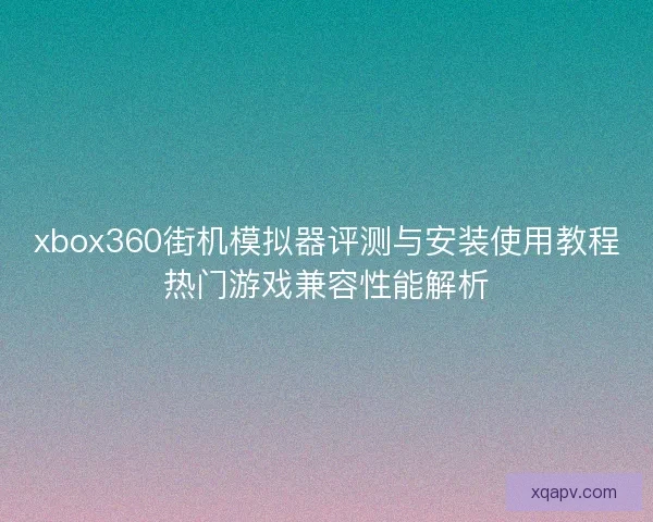 xbox360街机模拟器评测与安装使用教程热门游戏兼容性能解析