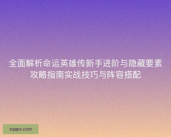 全面解析命运英雄传新手进阶与隐藏要素攻略指南实战技巧与阵容搭配