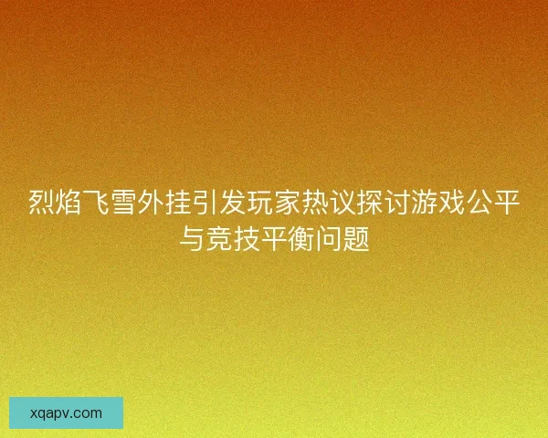 烈焰飞雪外挂引发玩家热议探讨游戏公平与竞技平衡问题
