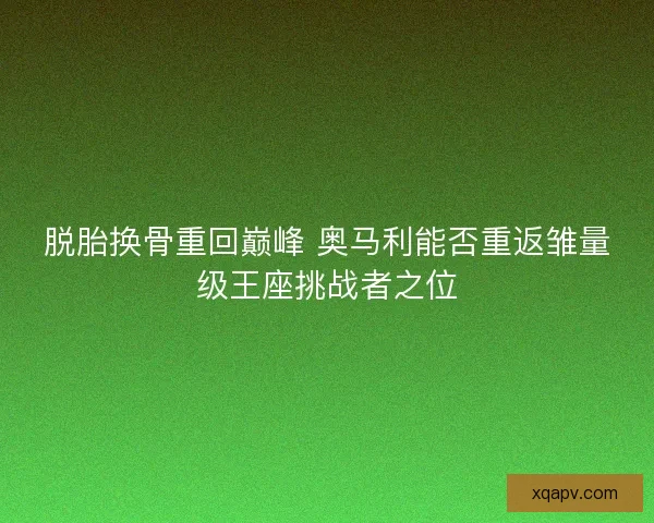 脱胎换骨重回巅峰 奥马利能否重返雏量级王座挑战者之位