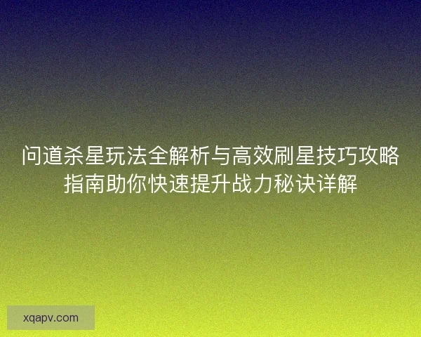问道杀星玩法全解析与高效刷星技巧攻略指南助你快速提升战力秘诀详解