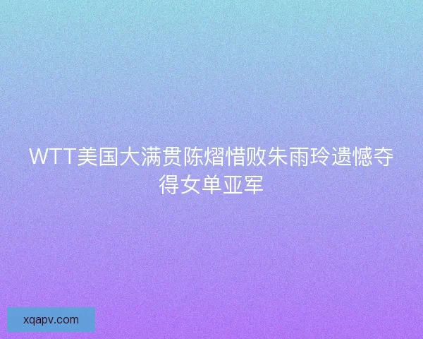 WTT美国大满贯陈熠惜败朱雨玲遗憾夺得女单亚军