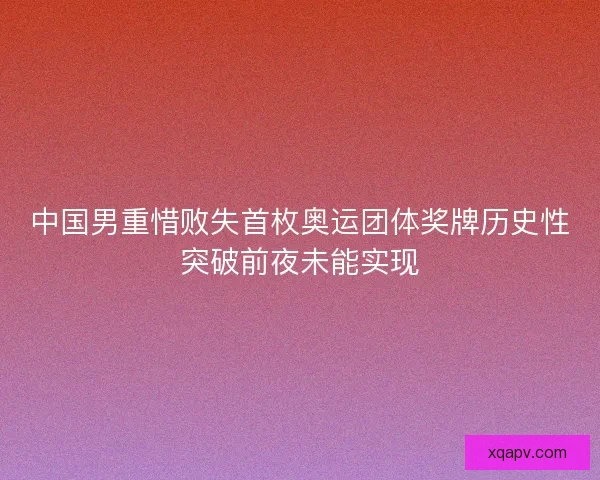 中国男重惜败失首枚奥运团体奖牌历史性突破前夜未能实现