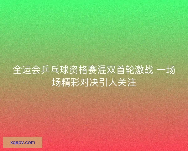 全运会乒乓球资格赛混双首轮激战 一场场精彩对决引人关注 全运会乒乓球资格赛混双首轮激战 一场场精彩对决引人关注