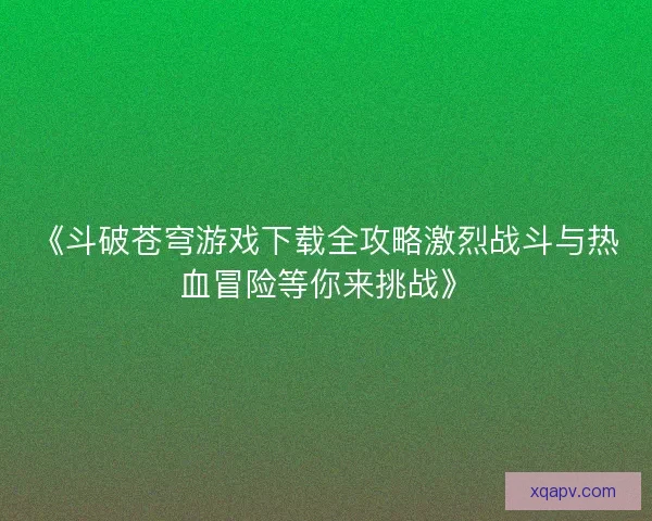 《斗破苍穹游戏下载全攻略激烈战斗与热血冒险等你来挑战》